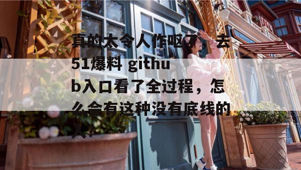 真的太令人作呕了,去51爆料 github入口看了全过程,怎么会有这种没有底线的人? 真的太令人作呕了,去51爆料 github入口看了全过程,怎么会有这种没有底线的人?