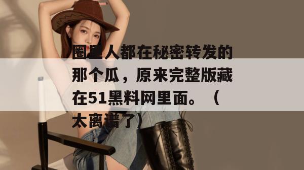 圈里人都在秘密转发的那个瓜,原来完整版藏在51黑料网里面。(太离谱了) 圈里人都在秘密转发的那个瓜,原来完整版藏在51黑料网里面。(太离谱了)